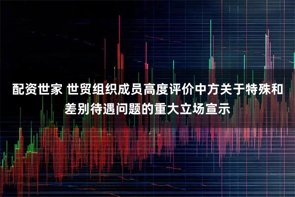 配资世家 世贸组织成员高度评价中方关于特殊和差别待遇问题的重大立场宣示