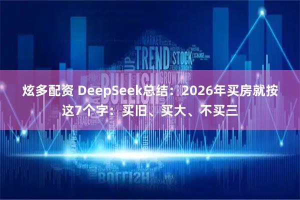炫多配资 DeepSeek总结：2026年买房就按这7个字：买旧、买大、不买三