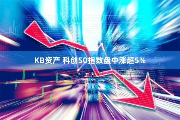 KB资产 科创50指数盘中涨超5%