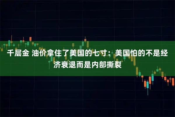 千层金 油价拿住了美国的七寸：美国怕的不是经济衰退而是内部撕裂