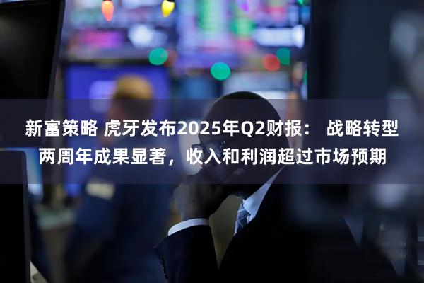 新富策略 虎牙发布2025年Q2财报： 战略转型两周年成果显著，收入和利润超过市场预期