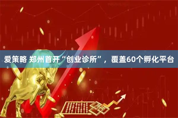 爱策略 郑州首开“创业诊所”，覆盖60个孵化平台