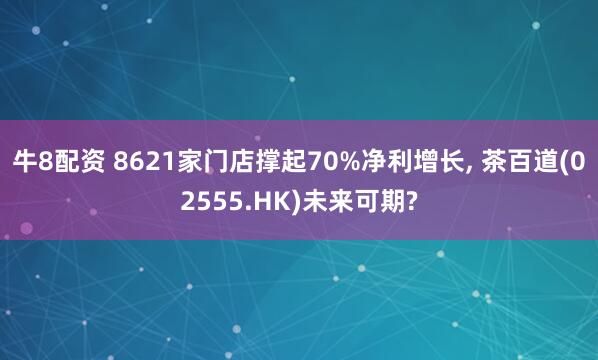 牛8配资 8621家门店撑起70%净利增长, 茶百道(02555.HK)未来可期?