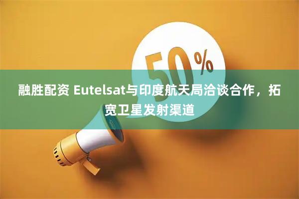 融胜配资 Eutelsat与印度航天局洽谈合作，拓宽卫星发射渠道