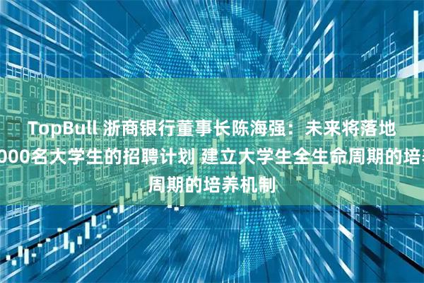 TopBull 浙商银行董事长陈海强：未来将落地超过5000名大学生的招聘计划 建立大学生全生命周期的培养机制