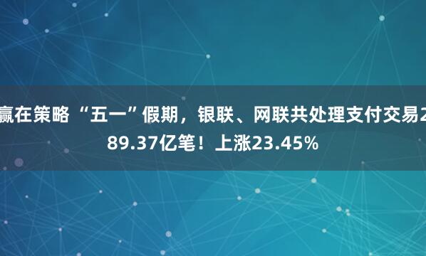 赢在策略 “五一”假期，银联、网联共处理支付交易289.37亿笔！上涨23.45%
