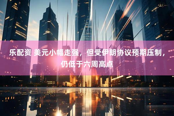 乐配资 美元小幅走强，但受伊朗协议预期压制，仍低于六周高点
