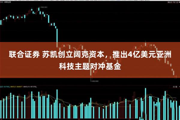 联合证券 苏凯创立阔克资本，推出4亿美元亚洲科技主题对冲基金