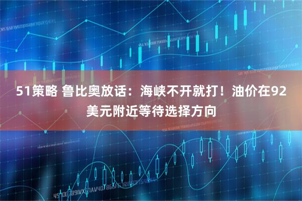 51策略 鲁比奥放话：海峡不开就打！油价在92美元附近等待选择方向