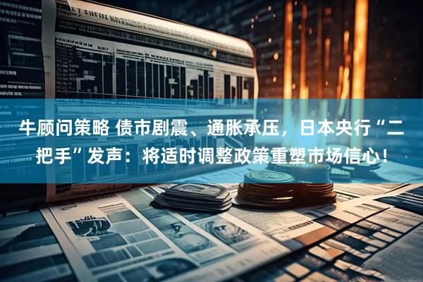 牛顾问策略 债市剧震、通胀承压，日本央行“二把手”发声：将适时调整政策重塑市场信心！