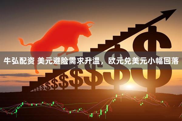 牛弘配资 美元避险需求升温，欧元兑美元小幅回落
