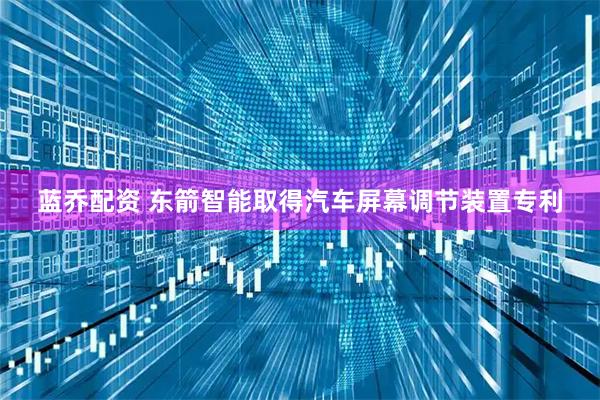 蓝乔配资 东箭智能取得汽车屏幕调节装置专利