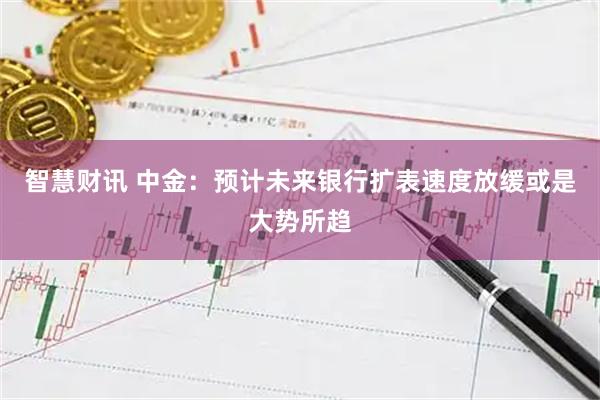 智慧财讯 中金：预计未来银行扩表速度放缓或是大势所趋